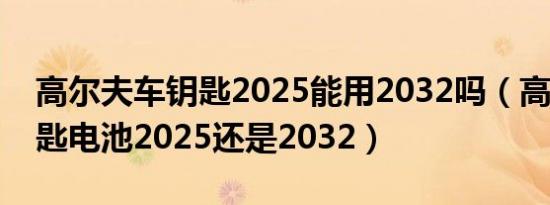 高尔夫车钥匙2025能用2032吗（高尔夫7钥匙电池2025还是2032）