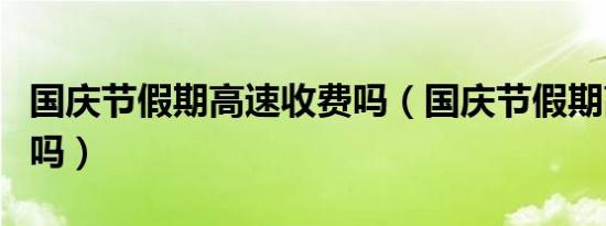 国庆节假期高速收费吗（国庆节假期高速收费吗）