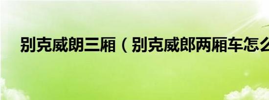 别克威朗三厢（别克威郎两厢车怎么样）