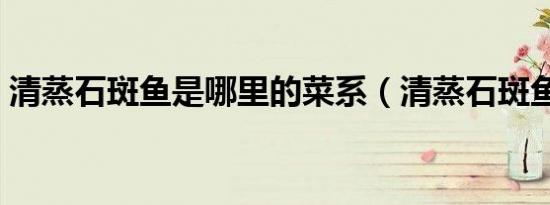 清蒸石斑鱼是哪里的菜系（清蒸石斑鱼介绍）