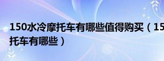 150水冷摩托车有哪些值得购买（150水冷摩托车有哪些）