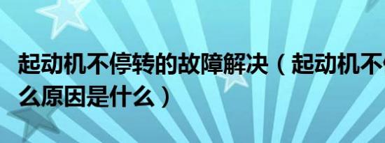 起动机不停转的故障解决（起动机不停转是什么原因是什么）