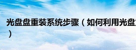 光盘盘重装系统步骤（如何利用光盘重装系统）