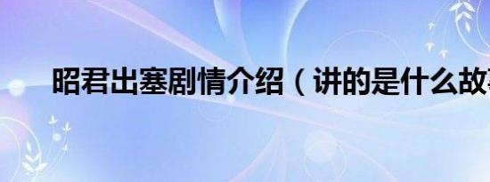 昭君出塞剧情介绍（讲的是什么故事）