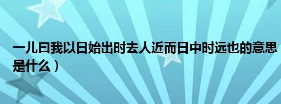 一儿曰我以日始出时去人近而日中时远也的意思（该句原文是什么）