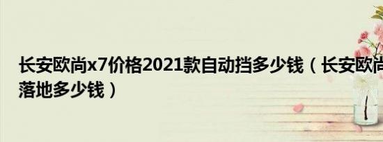 长安欧尚x7价格2021款自动挡多少钱（长安欧尚x7自动挡落地多少钱）
