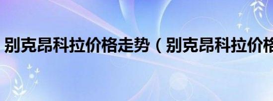 别克昂科拉价格走势（别克昂科拉价格多少）