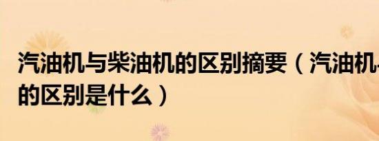 汽油机与柴油机的区别摘要（汽油机与柴油机的区别是什么）