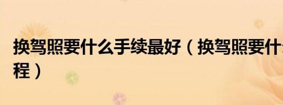 换驾照要什么手续最好（换驾照要什么手续流程）