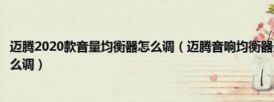 迈腾2020款音量均衡器怎么调（迈腾音响均衡器最佳音效怎么调）