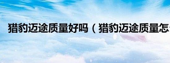 猎豹迈途质量好吗（猎豹迈途质量怎么样）