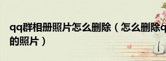 qq群相册照片怎么删除（怎么删除qq相册里的照片）