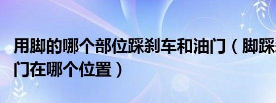 用脚的哪个部位踩刹车和油门（脚踩刹车和油门在哪个位置）