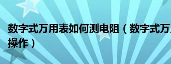 数字式万用表如何测电阻（数字式万用表如何操作）