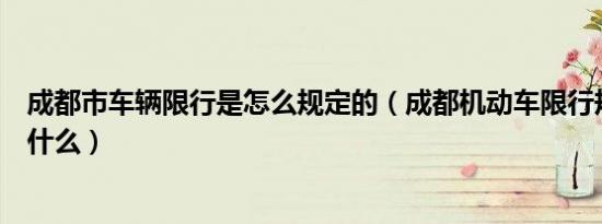 成都市车辆限行是怎么规定的（成都机动车限行规定内容是什么）