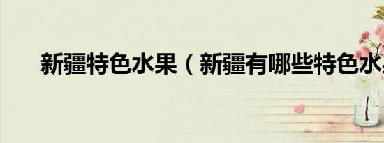 新疆特色水果（新疆有哪些特色水果）