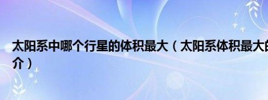 太阳系中哪个行星的体积最大（太阳系体积最大的行星的简介）
