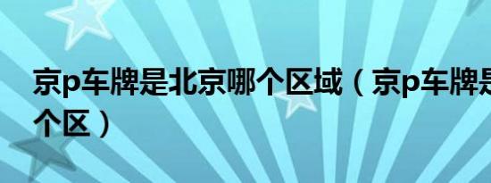 京p车牌是北京哪个区域（京p车牌是北京哪个区）