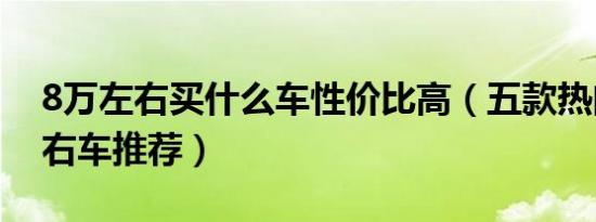 8万左右买什么车性价比高（五款热门8万左右车推荐）