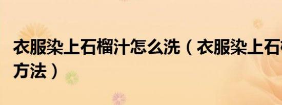 衣服染上石榴汁怎么洗（衣服染上石榴汁清洗方法）