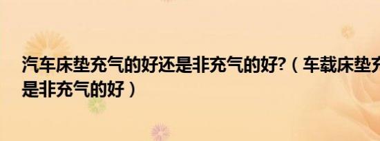 汽车床垫充气的好还是非充气的好?（车载床垫充气的好还是非充气的好）