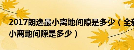 2017朗逸最小离地间隙是多少（全新朗逸最小离地间隙是多少）