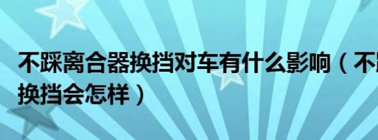 不踩离合器换挡对车有什么影响（不踩离合器换挡会怎样）