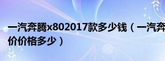 一汽奔腾x802017款多少钱（一汽奔腾x80报价价格多少）