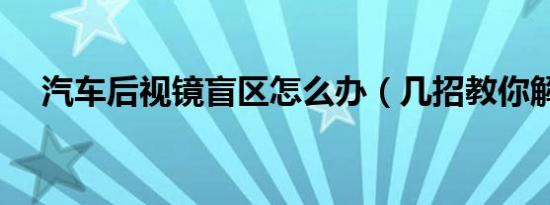 汽车后视镜盲区怎么办（几招教你解决）