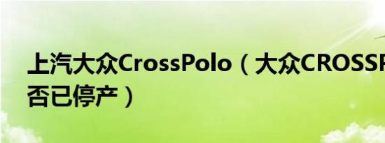 上汽大众CrossPolo（大众CROSSPOLO是否已停产）