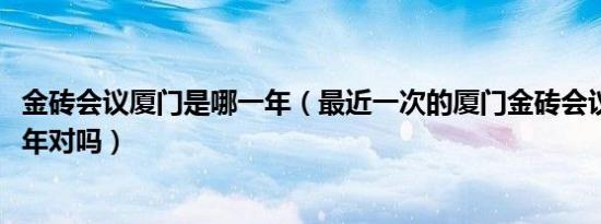 金砖会议厦门是哪一年（最近一次的厦门金砖会议是在2017年对吗）