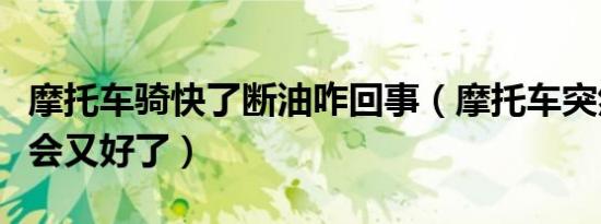 摩托车骑快了断油咋回事（摩托车突然断油一会又好了）