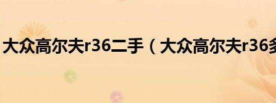 大众高尔夫r36二手（大众高尔夫r36多少钱）