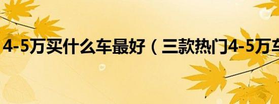 4-5万买什么车最好（三款热门4-5万车推荐）