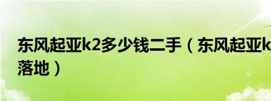 东风起亚k2多少钱二手（东风起亚k2多少钱落地）