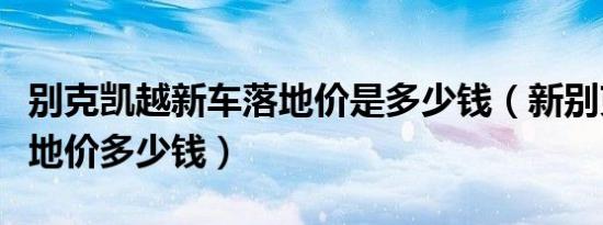 别克凯越新车落地价是多少钱（新别克凯越落地价多少钱）