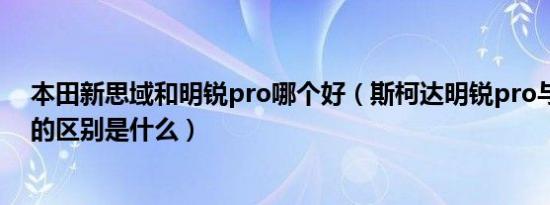 本田新思域和明锐pro哪个好（斯柯达明锐pro与本田思域的区别是什么）