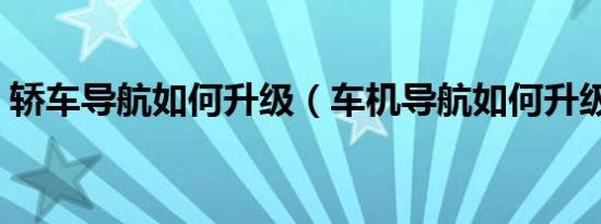 轿车导航如何升级（车机导航如何升级导航）