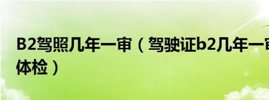 B2驾照几年一审（驾驶证b2几年一审几年一体检）