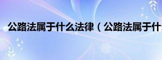 公路法属于什么法律（公路法属于什么法）