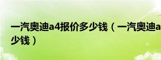 一汽奥迪a4报价多少钱（一汽奥迪a4报价多少钱）
