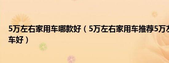 5万左右家用车哪款好（5万左右家用车推荐5万左右买什么车好）