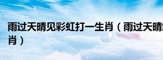 雨过天晴见彩虹打一生肖（雨过天晴解什么生肖）