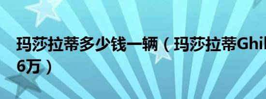 玛莎拉蒂多少钱一辆（玛莎拉蒂Ghibli售价76万）