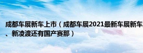 成都车展新车上市（成都车展2021最新车展新车盘点新GS8、新凌渡还有国产赛那）