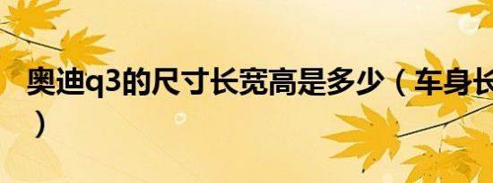 奥迪q3的尺寸长宽高是多少（车身长达4.4米）