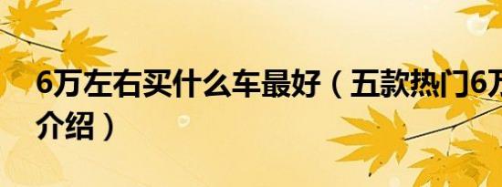 6万左右买什么车最好（五款热门6万左右车介绍）