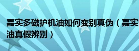 嘉实多磁护机油如何变别真伪（嘉实多磁护机油真假辨别）