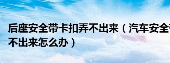 后座安全带卡扣弄不出来（汽车安全带卡扣拉不出来怎么办）