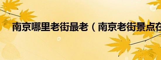 南京哪里老街最老（南京老街景点在哪）